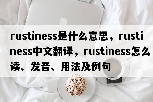 rustiness是什么意思，rustiness中文翻譯，rustiness怎么讀、發(fā)音、用法及例句