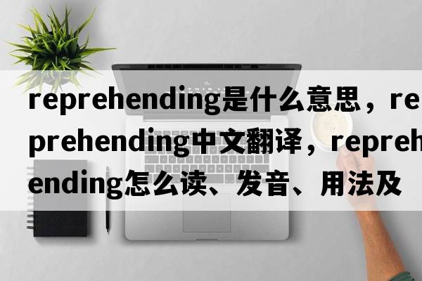 reprehending是什么意思，reprehending中文翻譯，reprehending怎么讀、發(fā)音、用法及例句