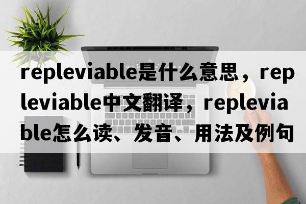repleviable是什么意思，repleviable中文翻譯，repleviable怎么讀、發(fā)音、用法及例句