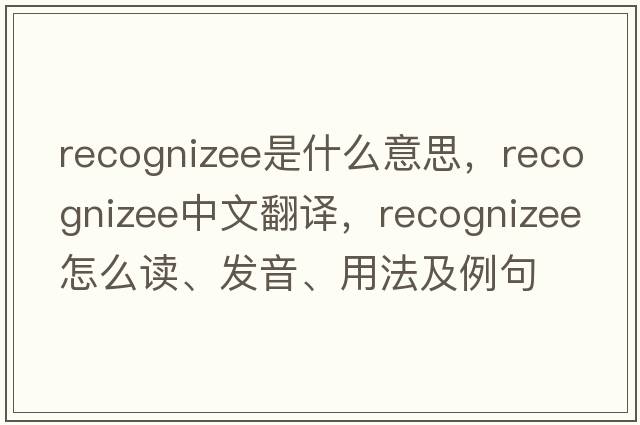 recognizee是什么意思，recognizee中文翻譯，recognizee怎么讀、發(fā)音、用法及例句