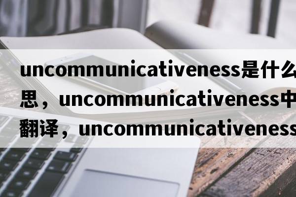 uncommunicativeness是什么意思，uncommunicativeness中文翻譯，uncommunicativeness怎么讀、發(fā)音、用法及例句