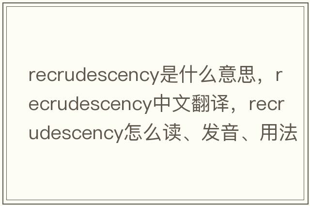recrudescency是什么意思，recrudescency中文翻譯，recrudescency怎么讀、發(fā)音、用法及例句