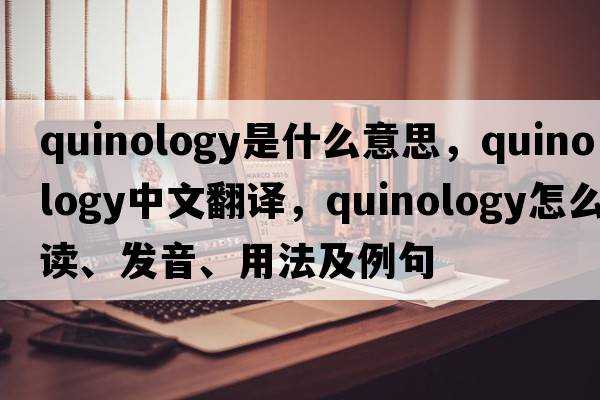 quinology是什么意思，quinology中文翻譯，quinology怎么讀、發(fā)音、用法及例句