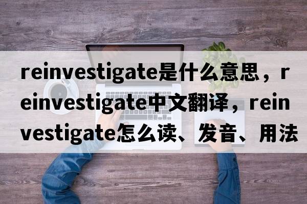 reinvestigate是什么意思，reinvestigate中文翻譯，reinvestigate怎么讀、發(fā)音、用法及例句