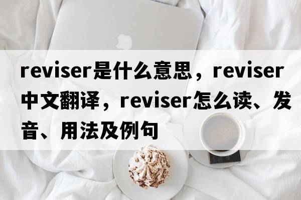 reviser是什么意思，reviser中文翻譯，reviser怎么讀、發(fā)音、用法及例句
