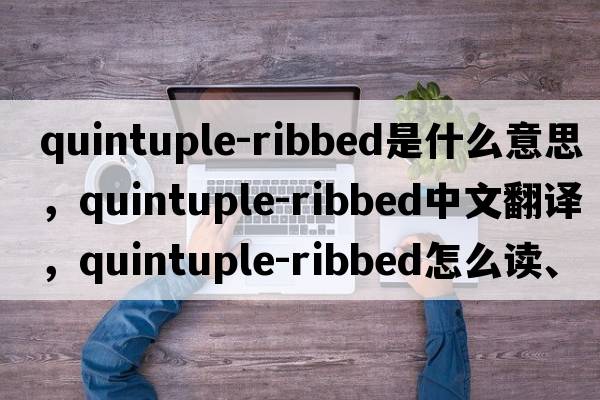 quintuple-ribbed是什么意思，quintuple-ribbed中文翻譯，quintuple-ribbed怎么讀、發(fā)音、用法及例句