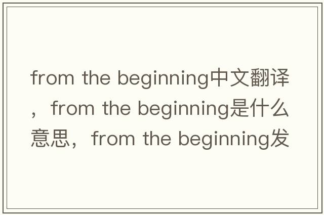 from the beginning中文翻譯，from the beginning是什么意思，from the beginning發(fā)音、用法及例句