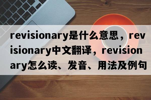 revisionary是什么意思，revisionary中文翻譯，revisionary怎么讀、發(fā)音、用法及例句