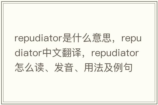 repudiator是什么意思，repudiator中文翻譯，repudiator怎么讀、發(fā)音、用法及例句
