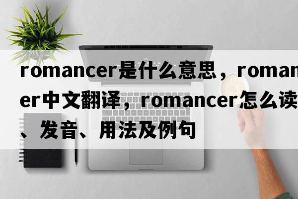 romancer是什么意思，romancer中文翻譯，romancer怎么讀、發(fā)音、用法及例句