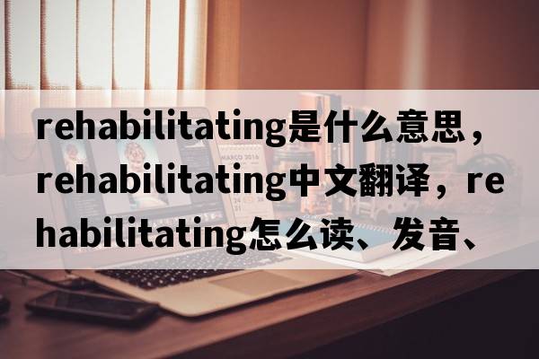 rehabilitating是什么意思，rehabilitating中文翻譯，rehabilitating怎么讀、發(fā)音、用法及例句