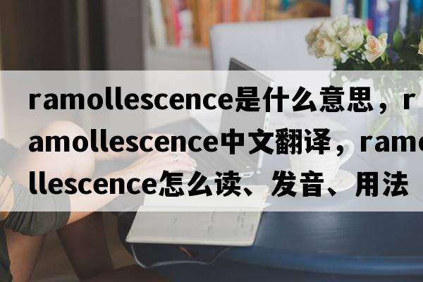 ramollescence是什么意思，ramollescence中文翻譯，ramollescence怎么讀、發(fā)音、用法及例句