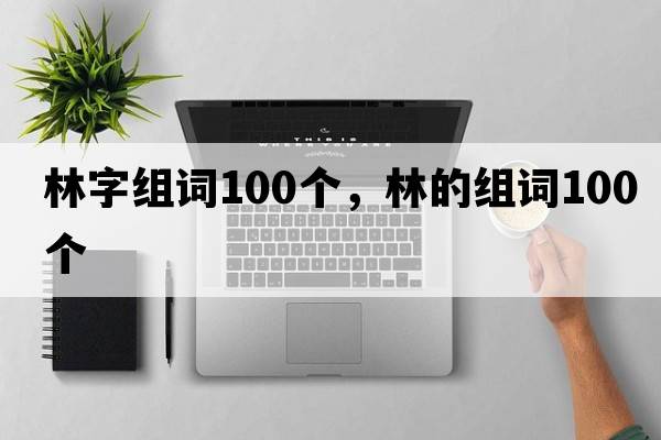 林字組詞100個(gè)，林的組詞100個(gè)