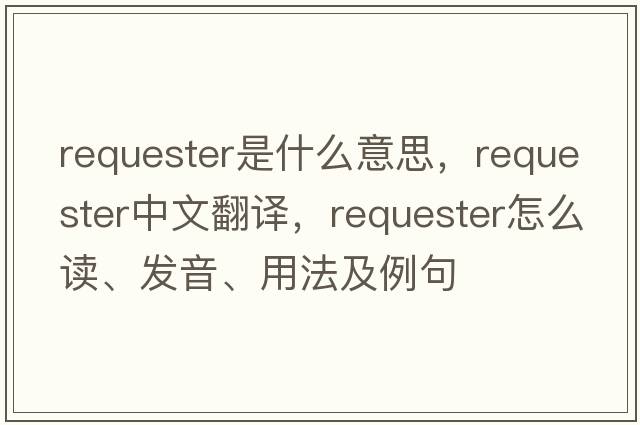 requester是什么意思，requester中文翻譯，requester怎么讀、發(fā)音、用法及例句