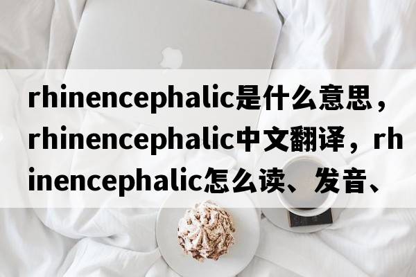 rhinencephalic是什么意思，rhinencephalic中文翻譯，rhinencephalic怎么讀、發(fā)音、用法及例句