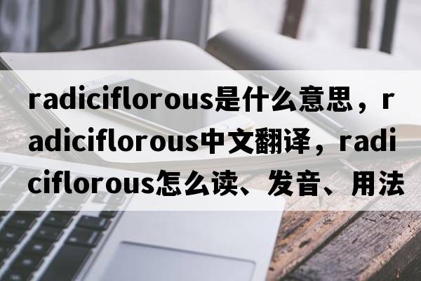 radiciflorous是什么意思，radiciflorous中文翻譯，radiciflorous怎么讀、發(fā)音、用法及例句