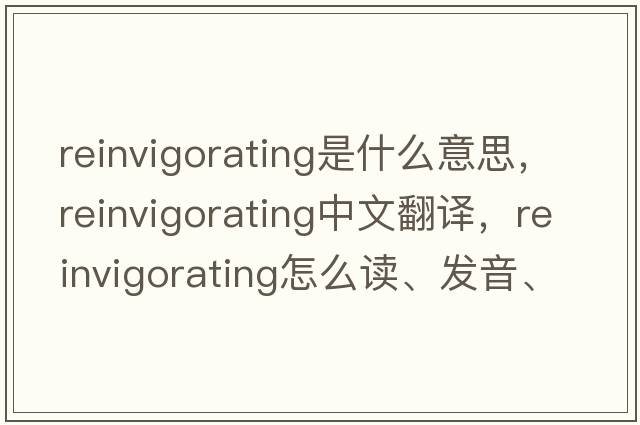 reinvigorating是什么意思，reinvigorating中文翻譯，reinvigorating怎么讀、發(fā)音、用法及例句