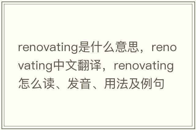 renovating是什么意思，renovating中文翻譯，renovating怎么讀、發(fā)音、用法及例句