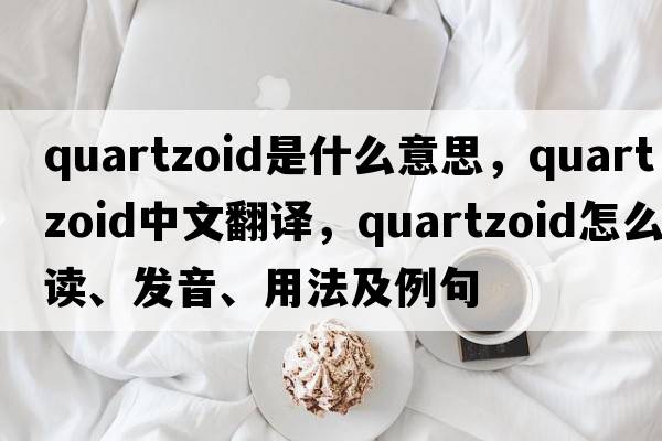 quartzoid是什么意思，quartzoid中文翻譯，quartzoid怎么讀、發(fā)音、用法及例句