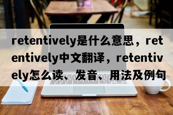 retentively是什么意思，retentively中文翻譯，retentively怎么讀、發(fā)音、用法及例句