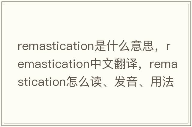 remastication是什么意思，remastication中文翻譯，remastication怎么讀、發(fā)音、用法及例句
