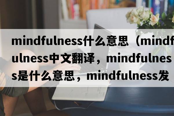 mindfulness什么意思（mindfulness中文翻譯，mindfulness是什么意思，mindfulness發(fā)音、用法及例句）