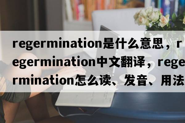 regermination是什么意思，regermination中文翻譯，regermination怎么讀、發(fā)音、用法及例句