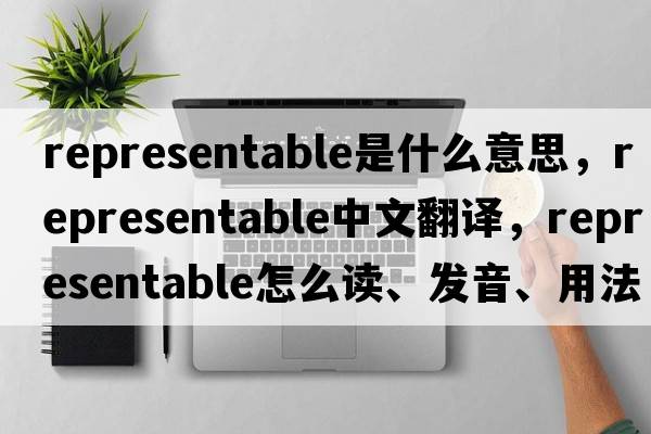 representable是什么意思，representable中文翻譯，representable怎么讀、發(fā)音、用法及例句