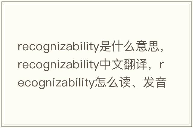 recognizability是什么意思，recognizability中文翻譯，recognizability怎么讀、發(fā)音、用法及例句