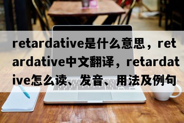 retardative是什么意思，retardative中文翻譯，retardative怎么讀、發(fā)音、用法及例句
