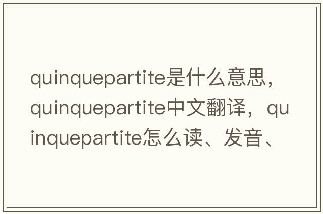 quinquepartite是什么意思，quinquepartite中文翻譯，quinquepartite怎么讀、發(fā)音、用法及例句