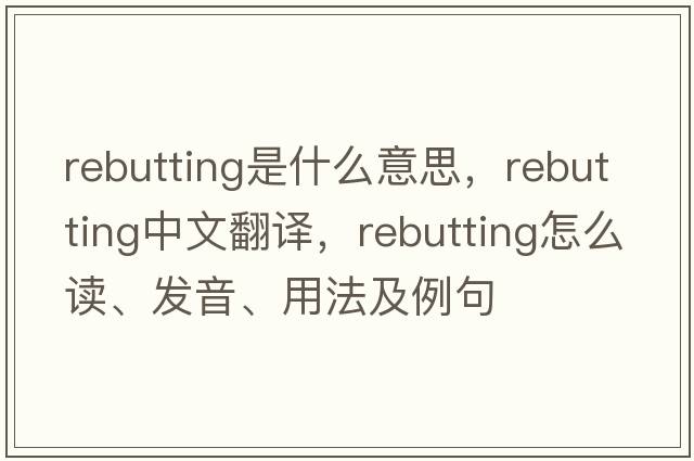 rebutting是什么意思，rebutting中文翻譯，rebutting怎么讀、發(fā)音、用法及例句