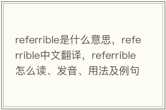 referrible是什么意思，referrible中文翻譯，referrible怎么讀、發(fā)音、用法及例句