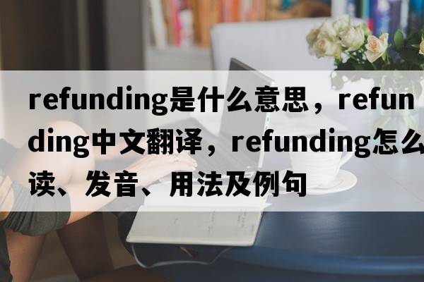 refunding是什么意思，refunding中文翻譯，refunding怎么讀、發(fā)音、用法及例句