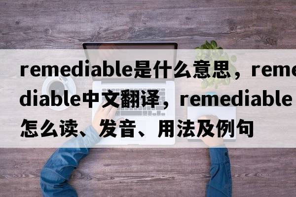 remediable是什么意思，remediable中文翻譯，remediable怎么讀、發(fā)音、用法及例句