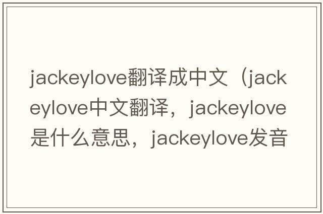 jackeylove翻譯成中文（jackeylove中文翻譯，jackeylove是什么意思，jackeylove發(fā)音、用法及例句）