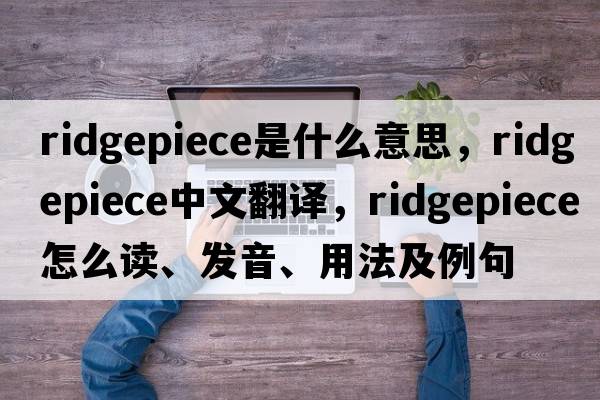 ridgepiece是什么意思，ridgepiece中文翻譯，ridgepiece怎么讀、發(fā)音、用法及例句