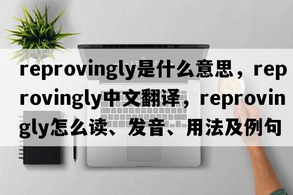 reprovingly是什么意思，reprovingly中文翻譯，reprovingly怎么讀、發(fā)音、用法及例句