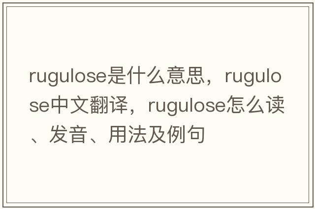 rugulose是什么意思，rugulose中文翻譯，rugulose怎么讀、發(fā)音、用法及例句
