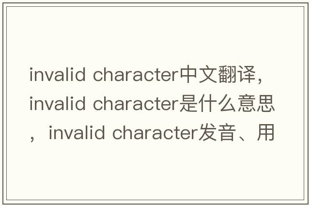 invalid character中文翻譯，invalid character是什么意思，invalid character發(fā)音、用法及例句