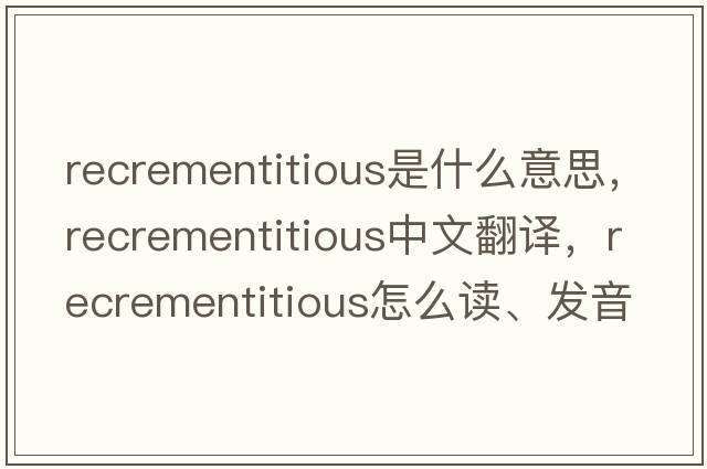 recrementitious是什么意思，recrementitious中文翻譯，recrementitious怎么讀、發(fā)音、用法及例句