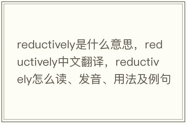 reductively是什么意思，reductively中文翻譯，reductively怎么讀、發(fā)音、用法及例句