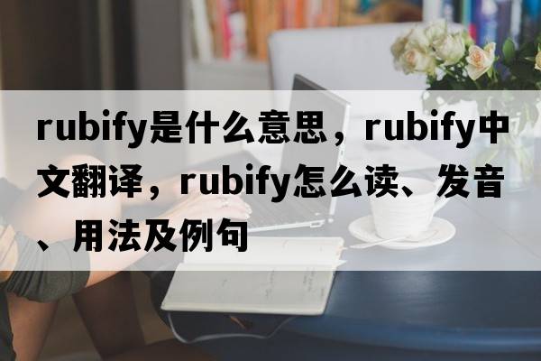 rubify是什么意思，rubify中文翻譯，rubify怎么讀、發(fā)音、用法及例句