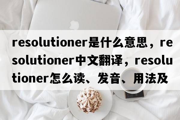 resolutioner是什么意思，resolutioner中文翻譯，resolutioner怎么讀、發(fā)音、用法及例句