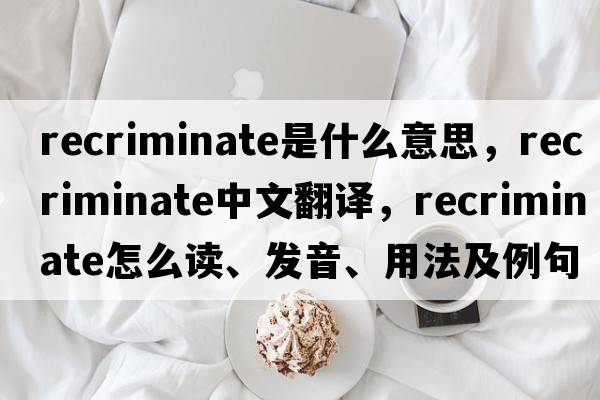 recriminate是什么意思，recriminate中文翻譯，recriminate怎么讀、發(fā)音、用法及例句