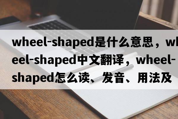 wheel-shaped是什么意思，wheel-shaped中文翻譯，wheel-shaped怎么讀、發(fā)音、用法及例句