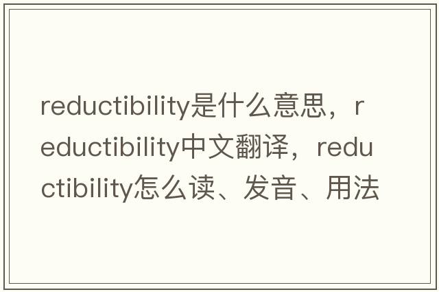 reductibility是什么意思，reductibility中文翻譯，reductibility怎么讀、發(fā)音、用法及例句