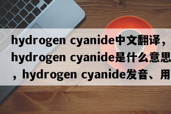 hydrogen cyanide中文翻譯，hydrogen cyanide是什么意思，hydrogen cyanide發(fā)音、用法及例句