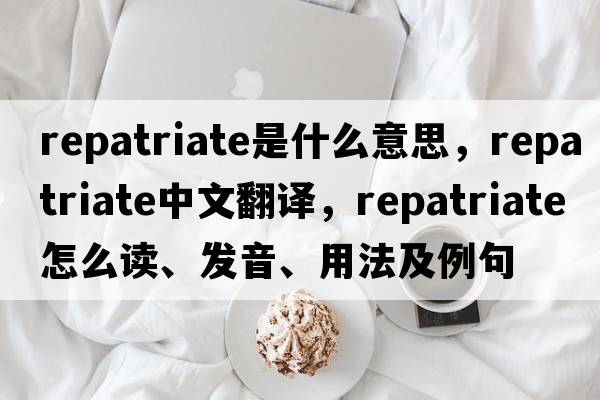 repatriate是什么意思，repatriate中文翻譯，repatriate怎么讀、發(fā)音、用法及例句