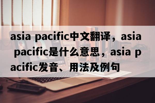 asia pacific中文翻譯，asia pacific是什么意思，asia pacific發(fā)音、用法及例句